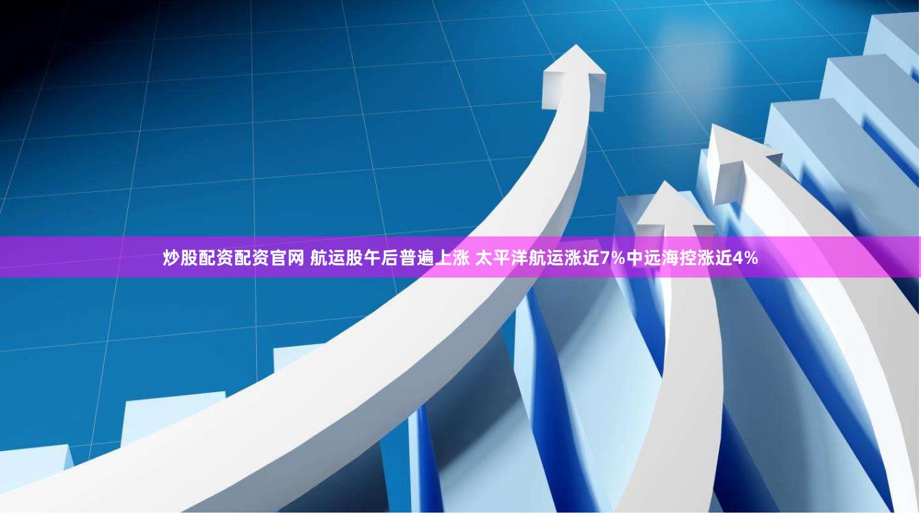 炒股配资配资官网 航运股午后普遍上涨 太平洋航运涨近7%中远海控涨近4%