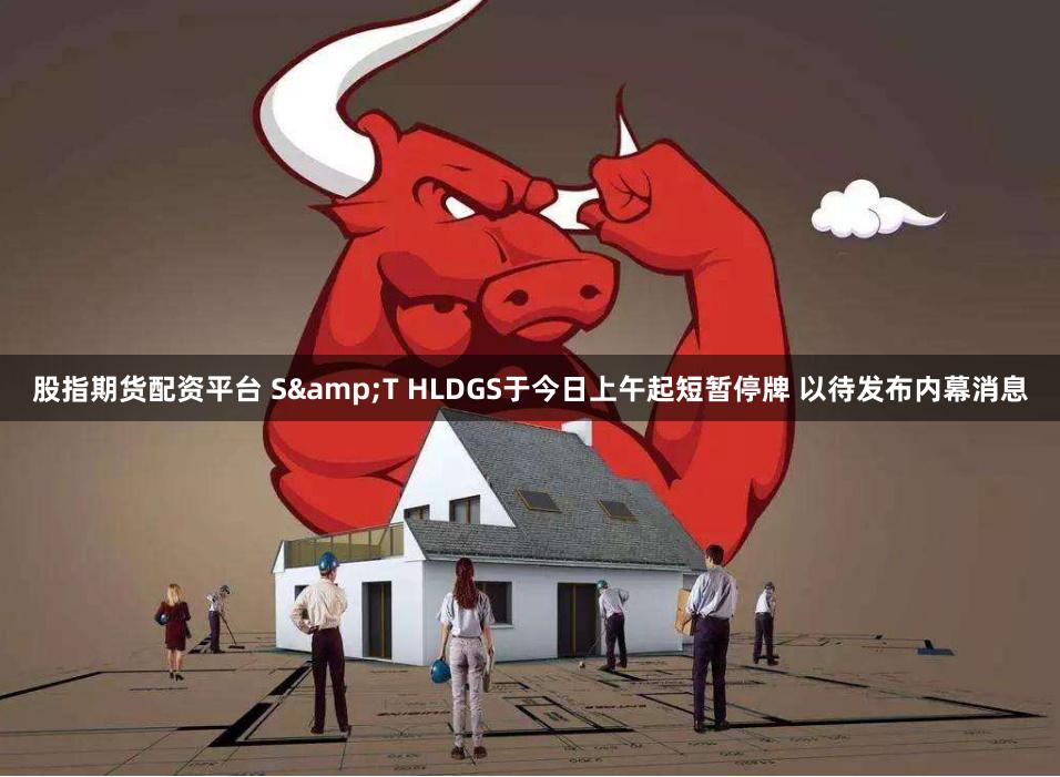 股指期货配资平台 S&T HLDGS于今日上午起短暂停牌 以待发布内幕消息