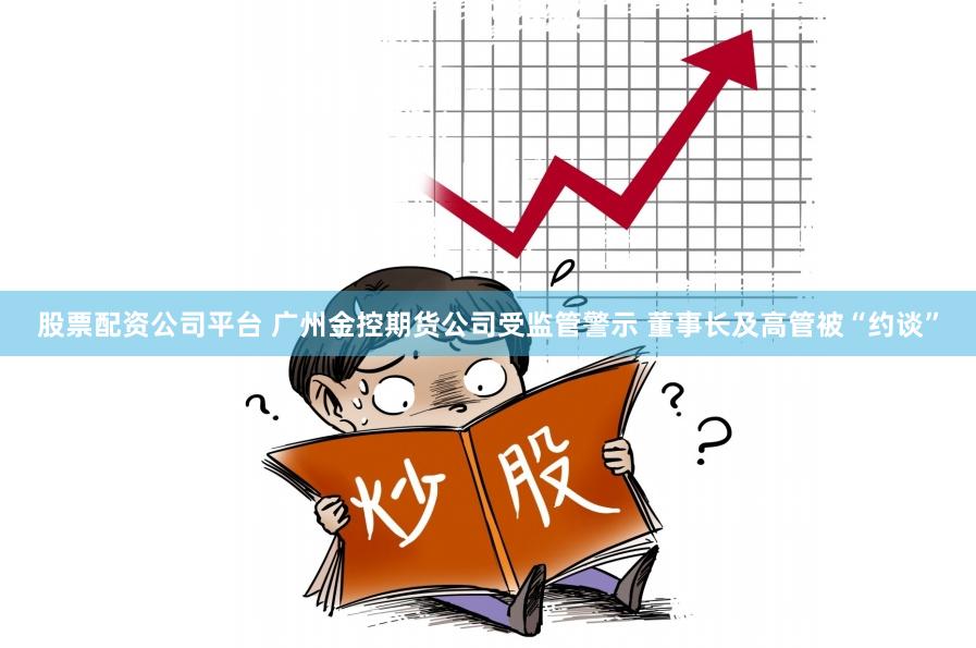 股票配资公司平台 广州金控期货公司受监管警示 董事长及高管被“约谈”