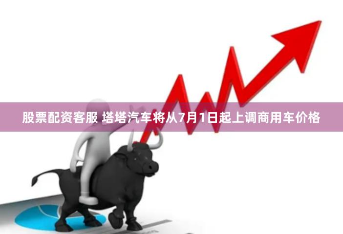 股票配资客服 塔塔汽车将从7月1日起上调商用车价格