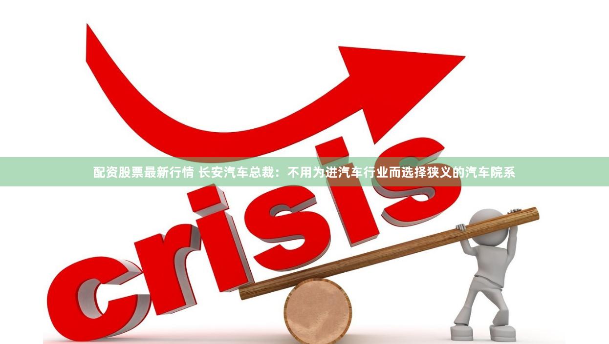 配资股票最新行情 长安汽车总裁：不用为进汽车行业而选择狭义的汽车院系