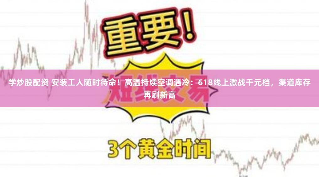 学炒股配资 安装工人随时待命！高温持续空调遇冷：618线上激战千元档，渠道库存再刷新高