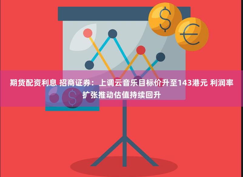 期货配资利息 招商证券：上调云音乐目标价升至143港元 利润率扩张推动估值持续回升