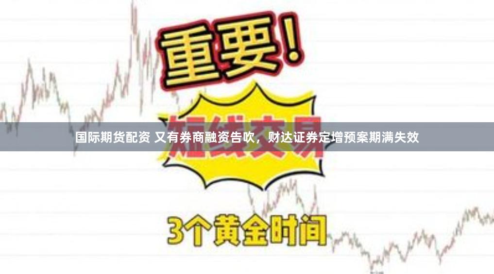 国际期货配资 又有券商融资告吹，财达证券定增预案期满失效