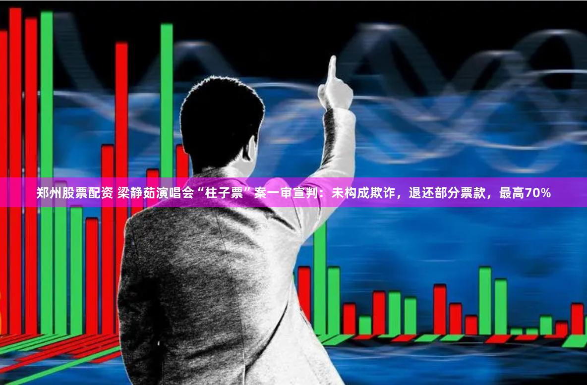 郑州股票配资 梁静茹演唱会“柱子票”案一审宣判：未构成欺诈，退还部分票款，最高70%
