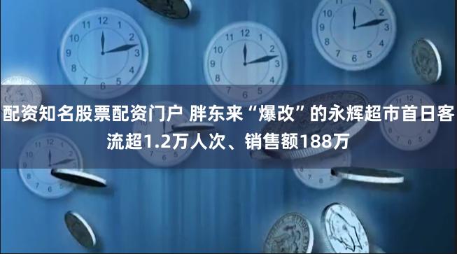配资知名股票配资门户 胖东来“爆改”的永辉超市首日客流超1.2万人次、销售额188万