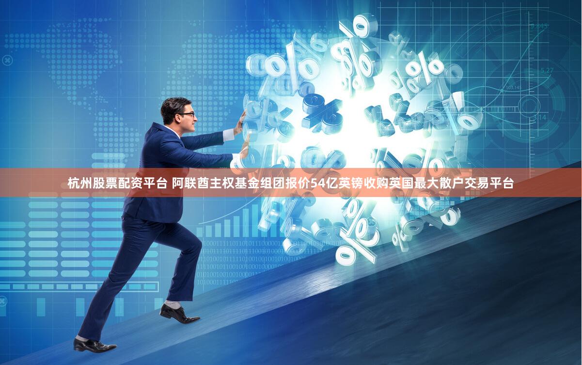 杭州股票配资平台 阿联酋主权基金组团报价54亿英镑收购英国最大散户交易平台