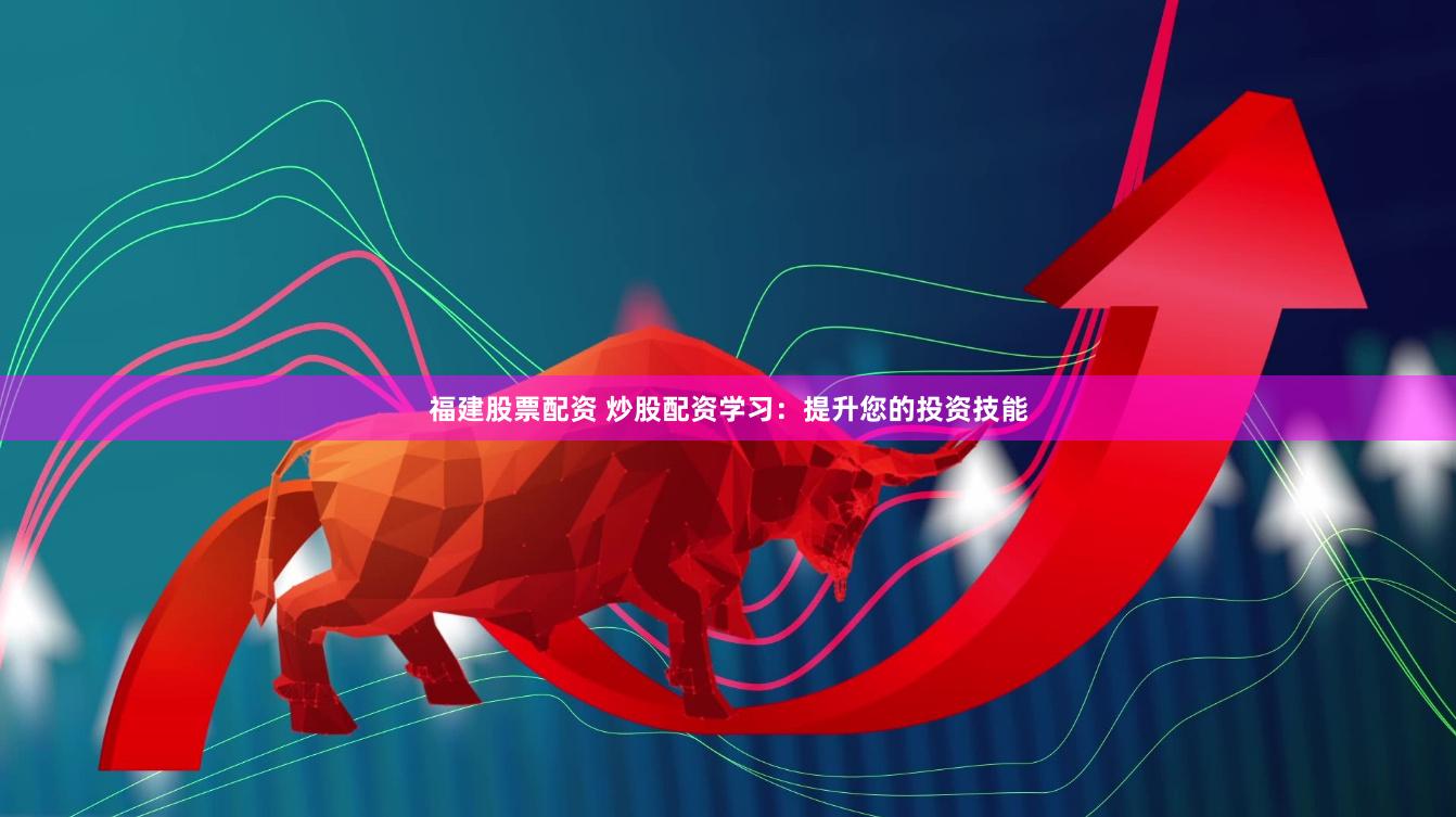 福建股票配资 炒股配资学习：提升您的投资技能