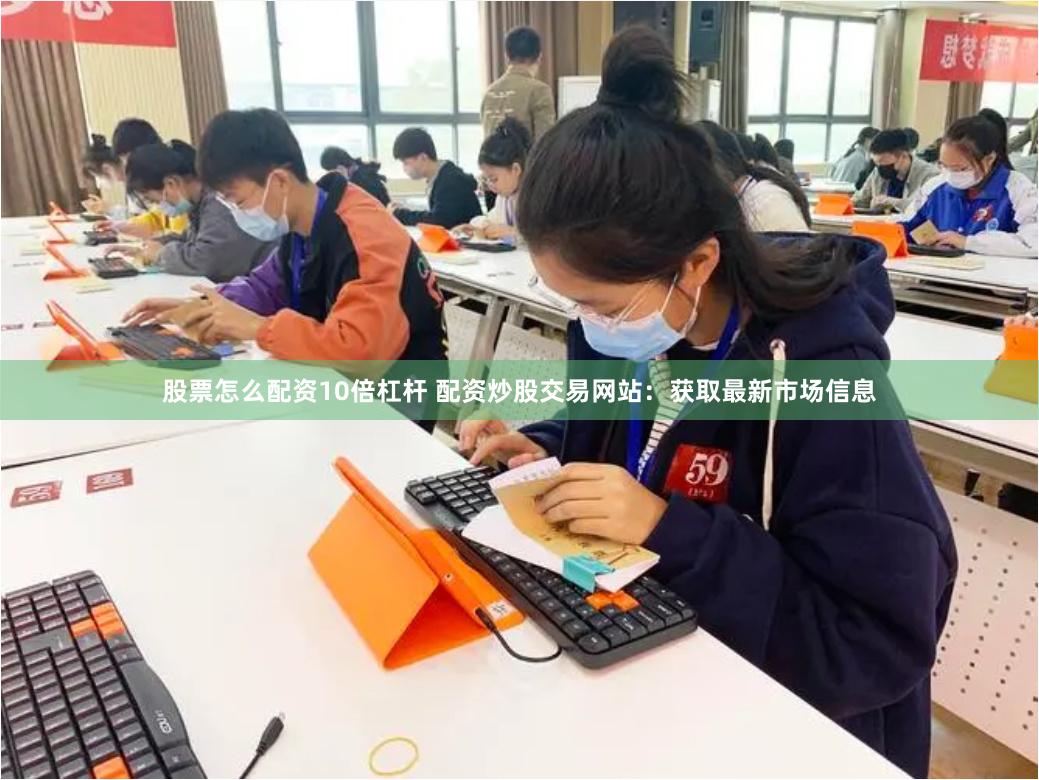 股票怎么配资10倍杠杆 配资炒股交易网站：获取最新市场信息
