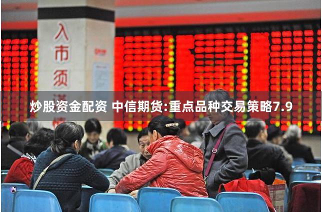 炒股资金配资 中信期货:重点品种交易策略7.9