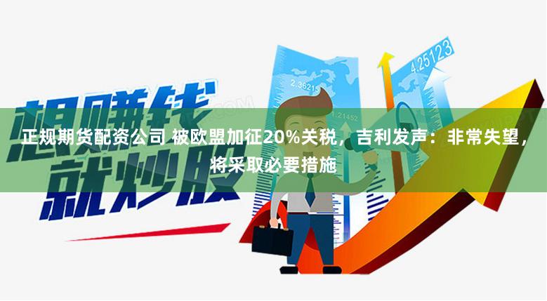正规期货配资公司 被欧盟加征20%关税，吉利发声：非常失望，将采取必要措施