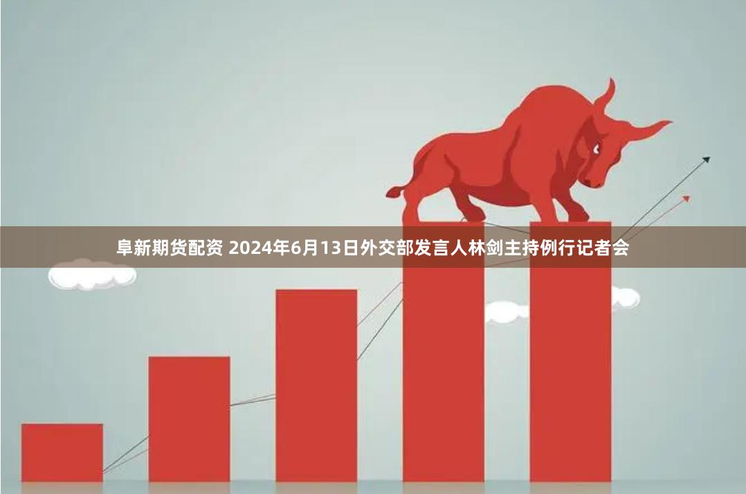 阜新期货配资 2024年6月13日外交部发言人林剑主持例行记者会