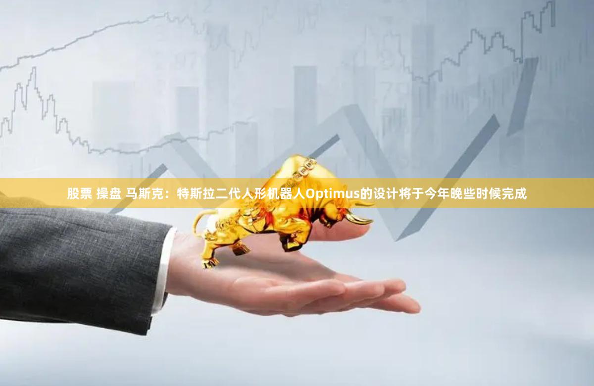股票 操盘 马斯克：特斯拉二代人形机器人Optimus的设计将于今年晚些时候完成