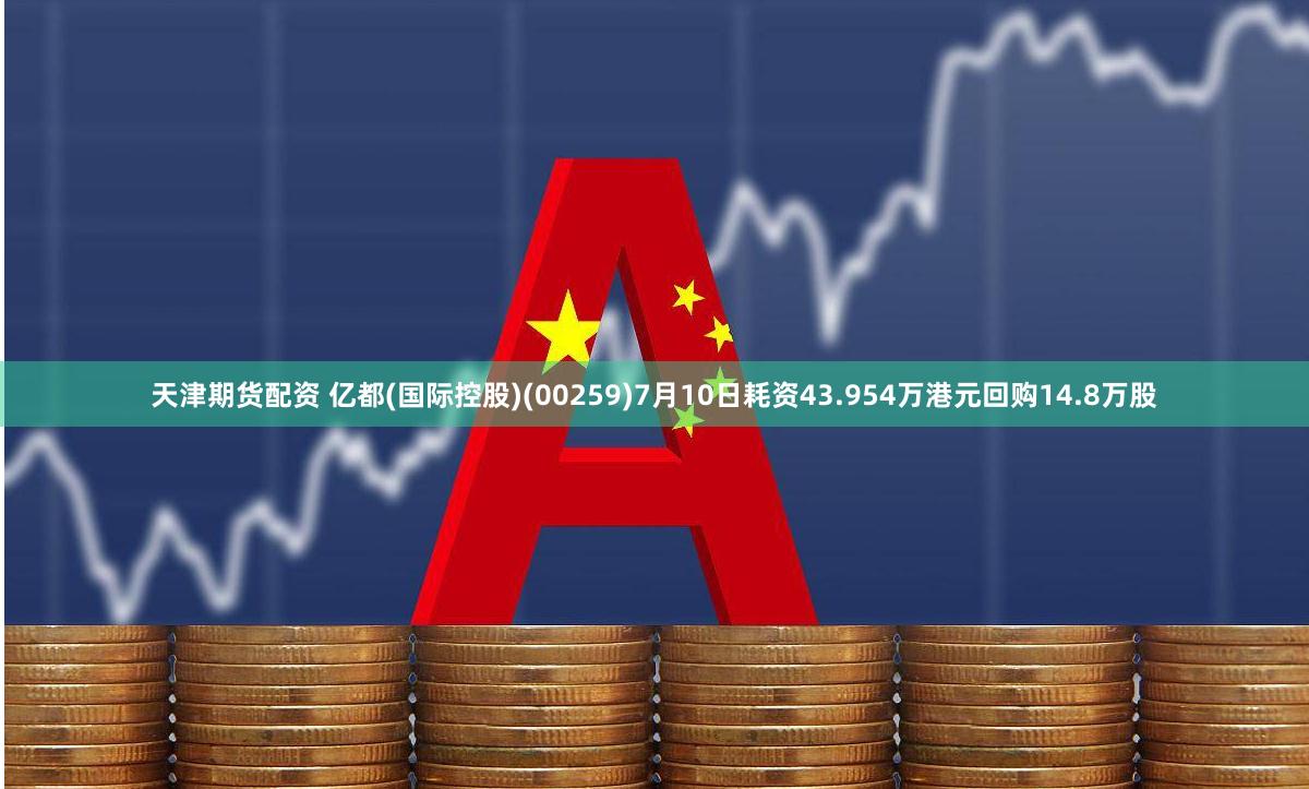 天津期货配资 亿都(国际控股)(00259)7月10日耗资43.954万港元回购14.8万股
