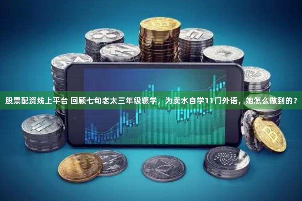 股票配资线上平台 回顾七旬老太三年级辍学，为卖水自学11门外语，她怎么做到的？