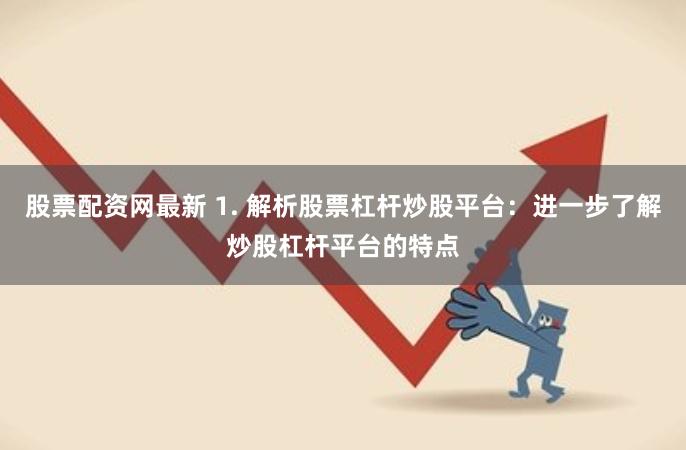股票配资网最新 1. 解析股票杠杆炒股平台：进一步了解炒股杠杆平台的特点
