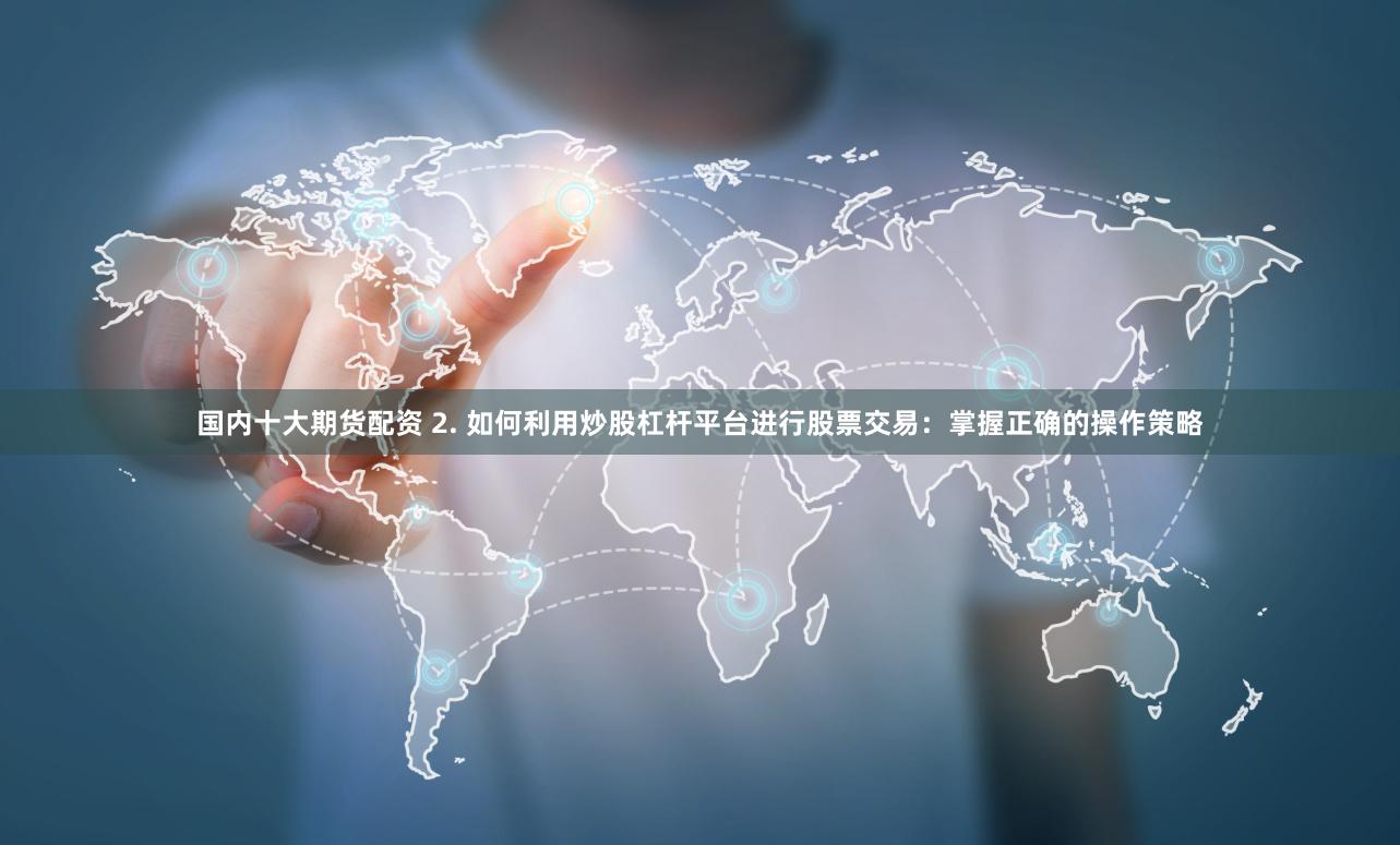 国内十大期货配资 2. 如何利用炒股杠杆平台进行股票交易：掌握正确的操作策略