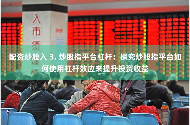 配资炒股入 3. 炒股指平台杠杆：探究炒股指平台如何使用杠杆效应来提升投资收益