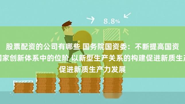股票配资的公司有哪些 国务院国资委：不断提高国资央企在国家创新体系中的位阶 以新型生产关系的构建促进新质生产力发展