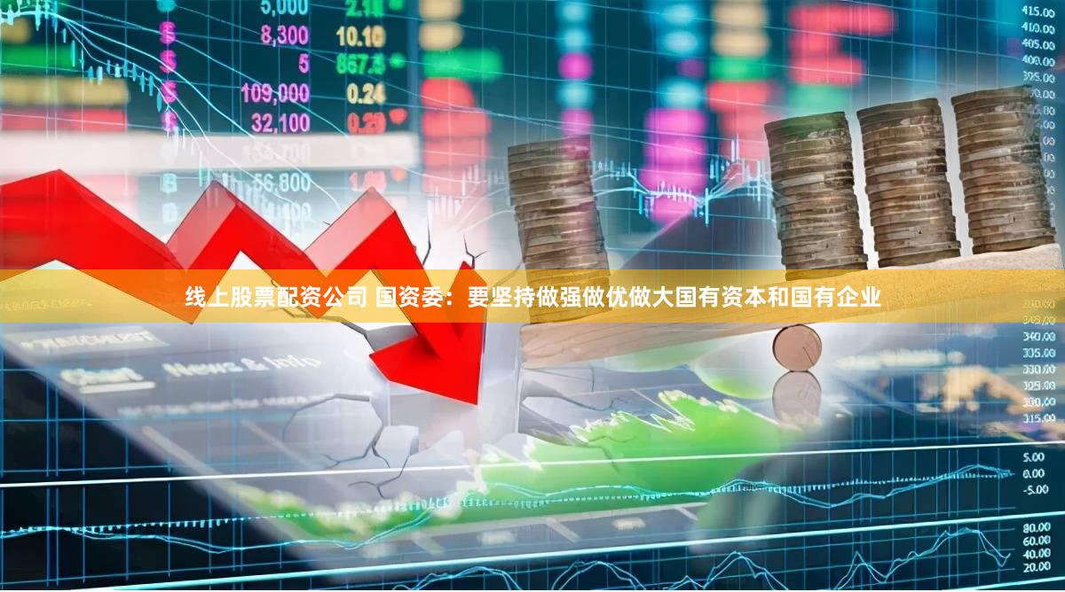 线上股票配资公司 国资委：要坚持做强做优做大国有资本和国有企业
