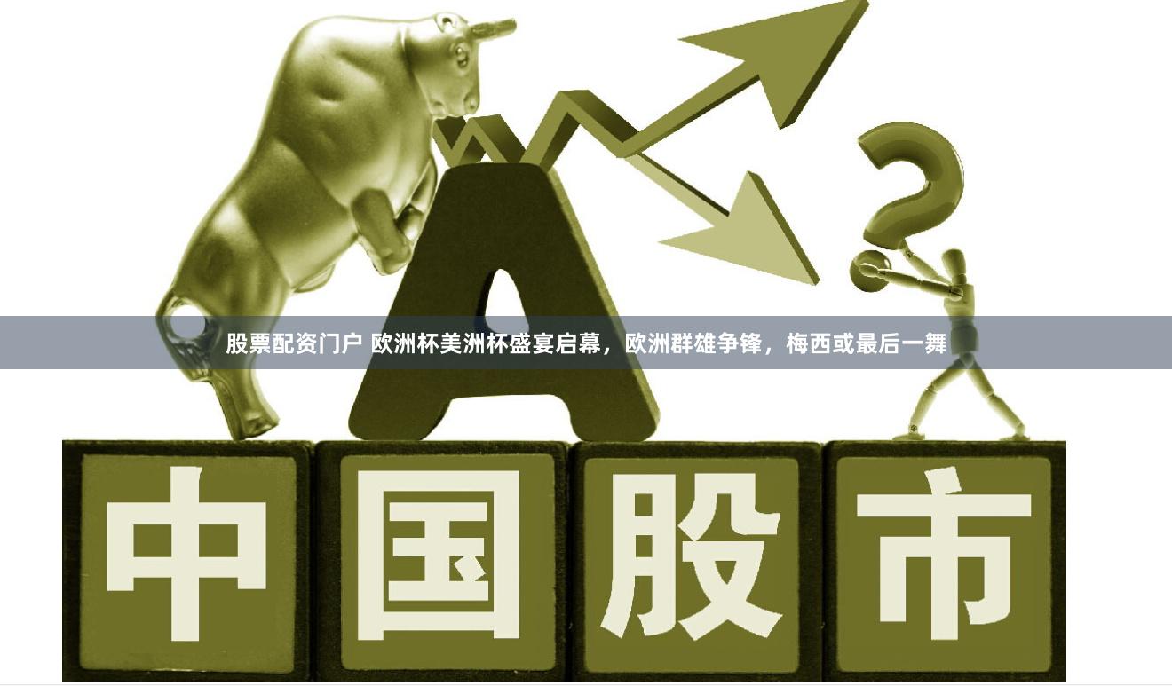 股票配资门户 欧洲杯美洲杯盛宴启幕，欧洲群雄争锋，梅西或最后一舞