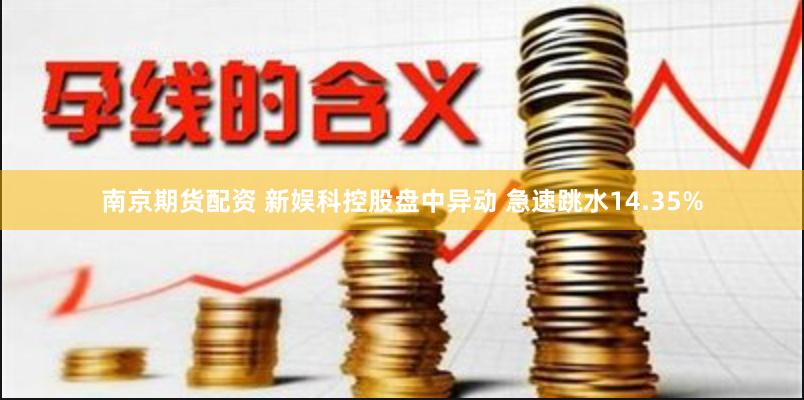 南京期货配资 新娱科控股盘中异动 急速跳水14.35%