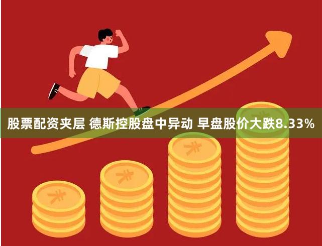股票配资夹层 德斯控股盘中异动 早盘股价大跌8.33%