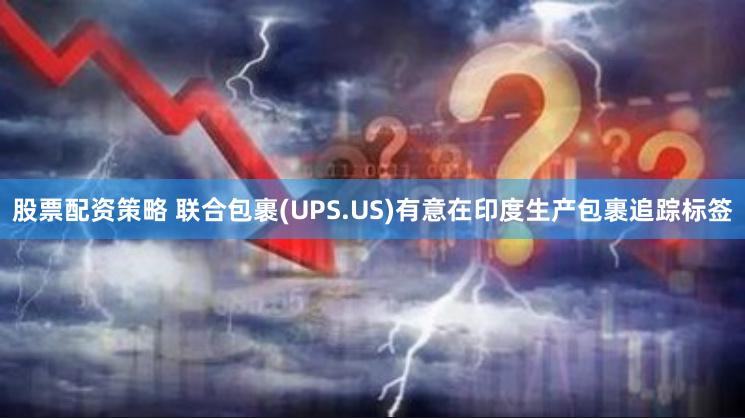 股票配资策略 联合包裹(UPS.US)有意在印度生产包裹追踪标签
