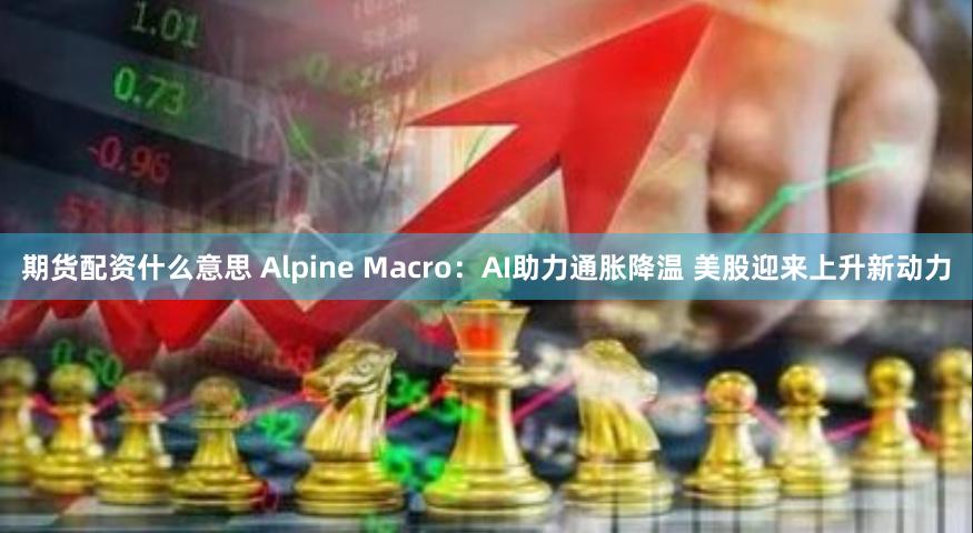 期货配资什么意思 Alpine Macro：AI助力通胀降温 美股迎来上升新动力