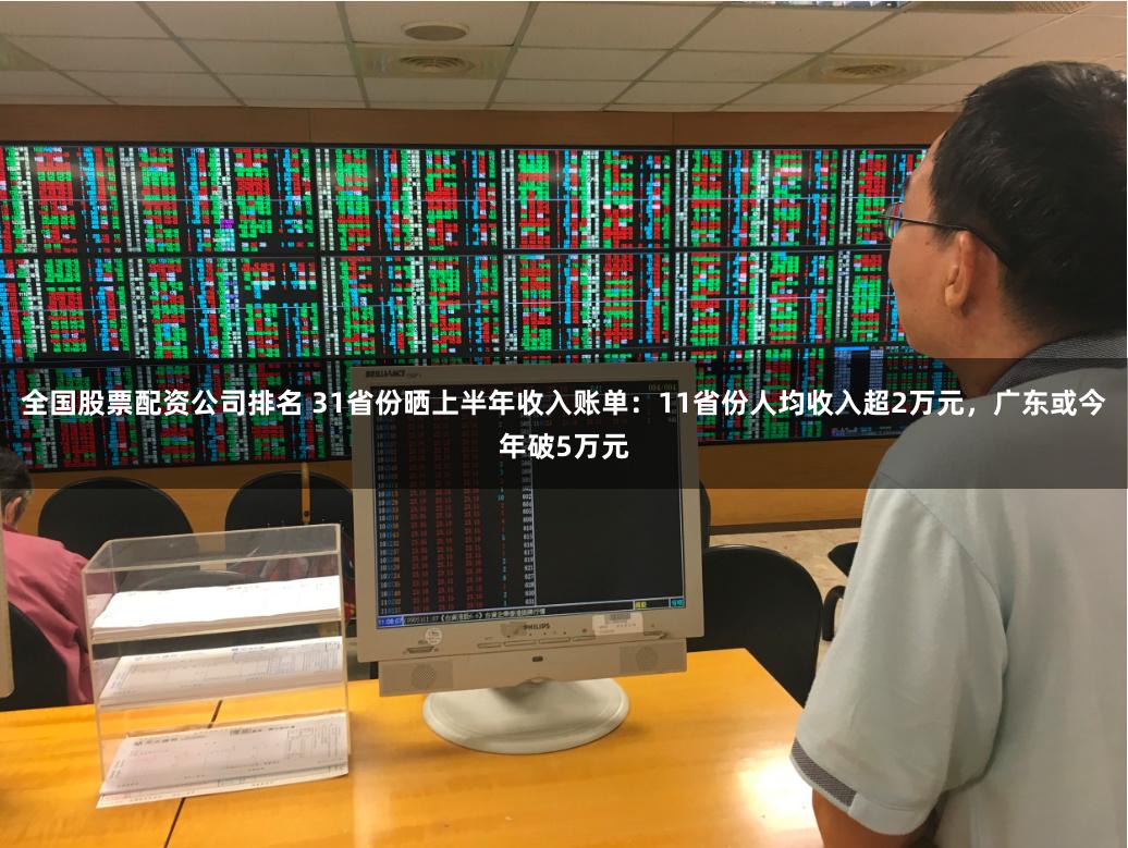 全国股票配资公司排名 31省份晒上半年收入账单：11省份人均收入超2万元，广东或今年破5万元