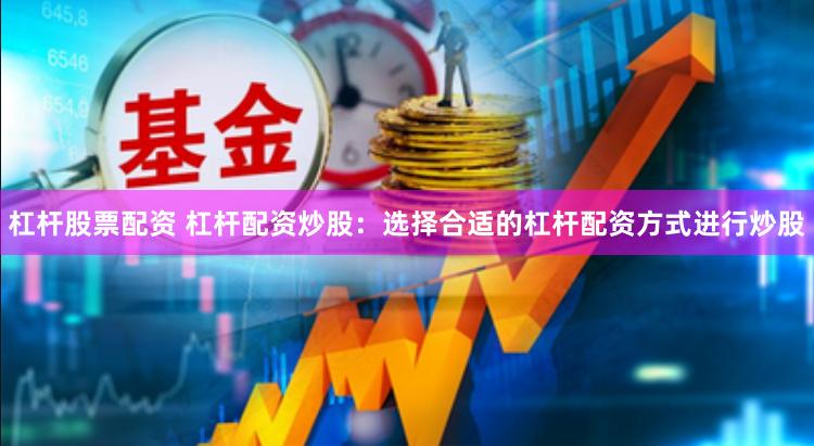 杠杆股票配资 杠杆配资炒股：选择合适的杠杆配资方式进行炒股