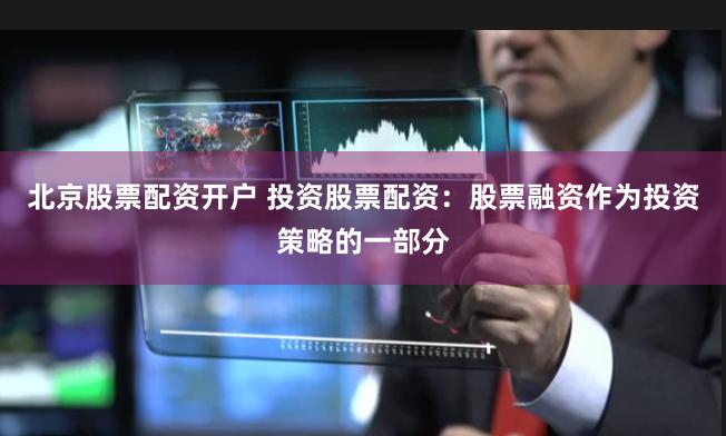 北京股票配资开户 投资股票配资：股票融资作为投资策略的一部分