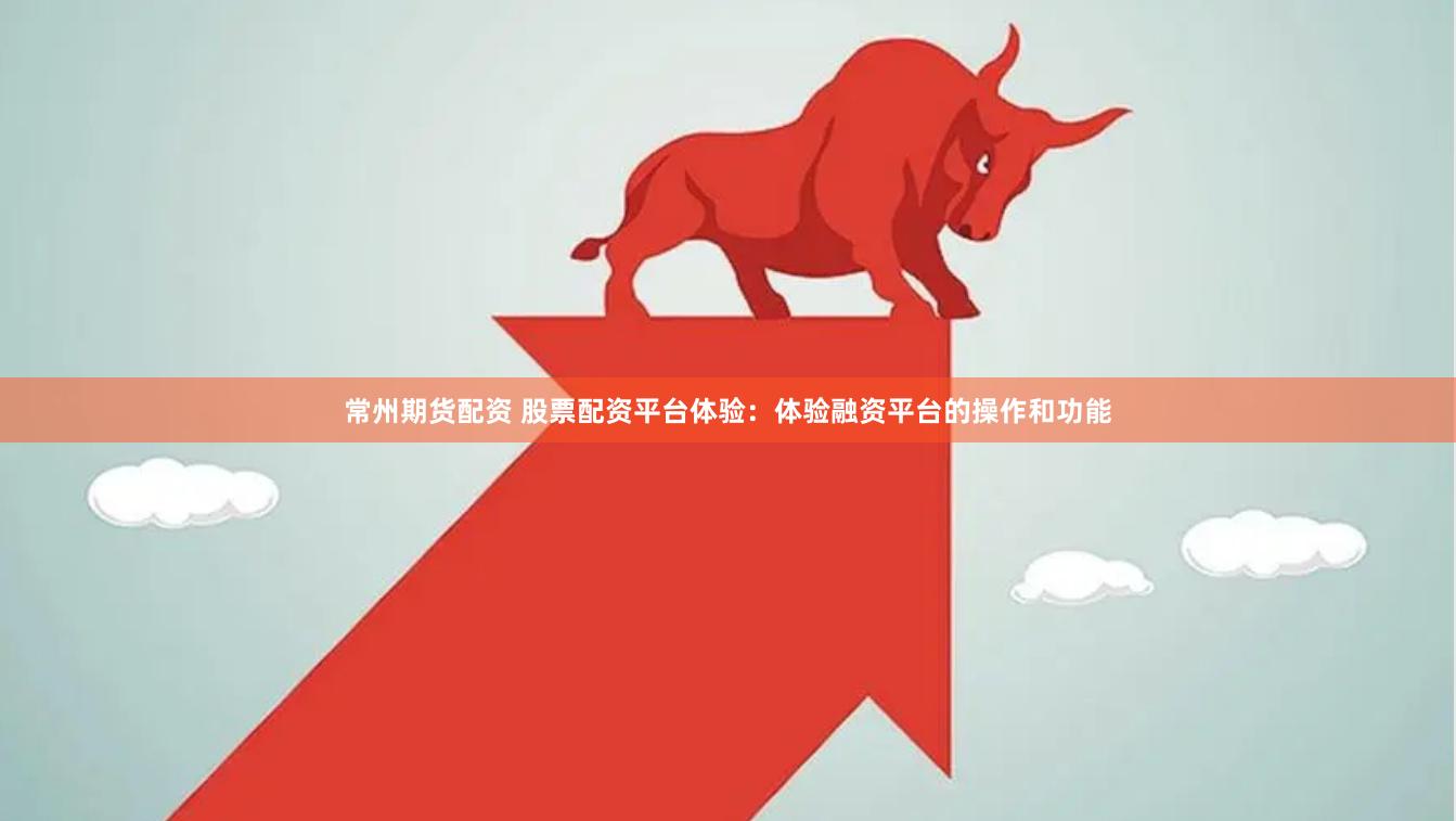常州期货配资 股票配资平台体验：体验融资平台的操作和功能