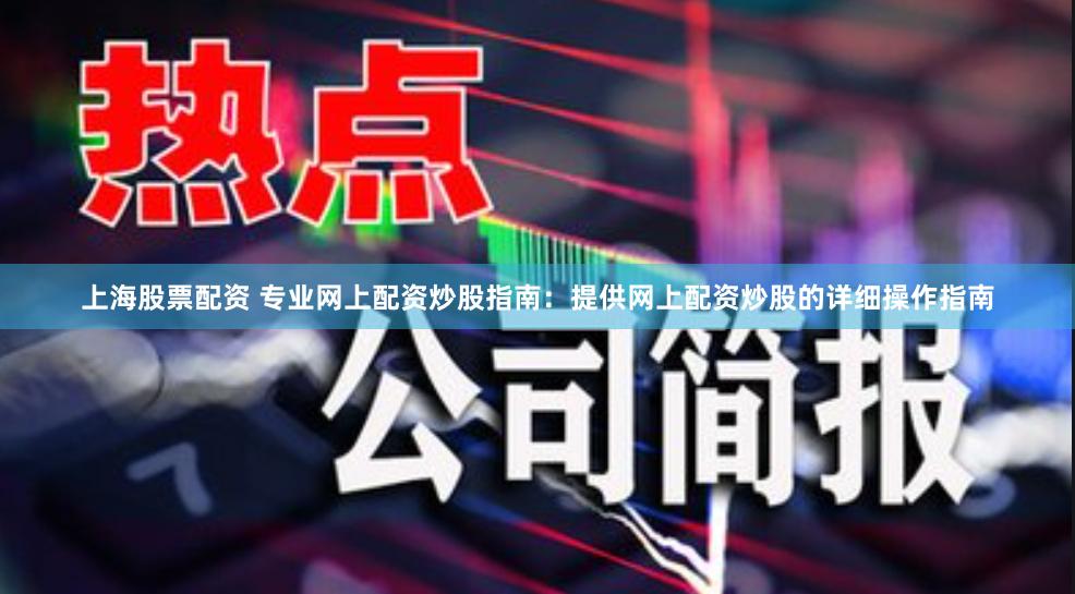 上海股票配资 专业网上配资炒股指南：提供网上配资炒股的详细操作指南