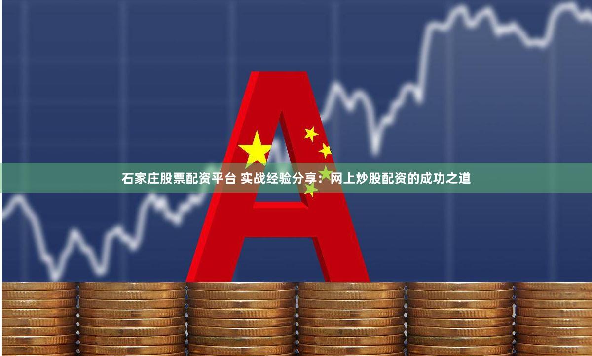 石家庄股票配资平台 实战经验分享：网上炒股配资的成功之道