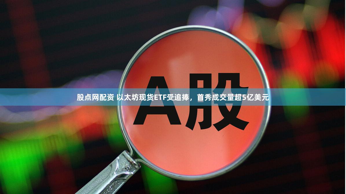 股点网配资 以太坊现货ETF受追捧，首秀成交量超5亿美元