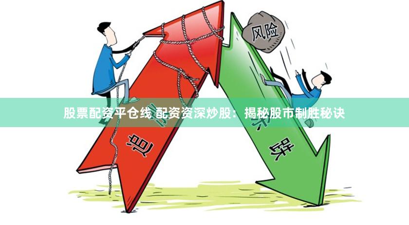 股票配资平仓线 配资资深炒股：揭秘股市制胜秘诀