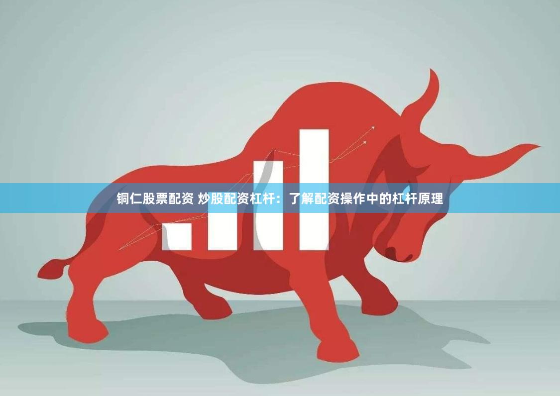 铜仁股票配资 炒股配资杠杆：了解配资操作中的杠杆原理