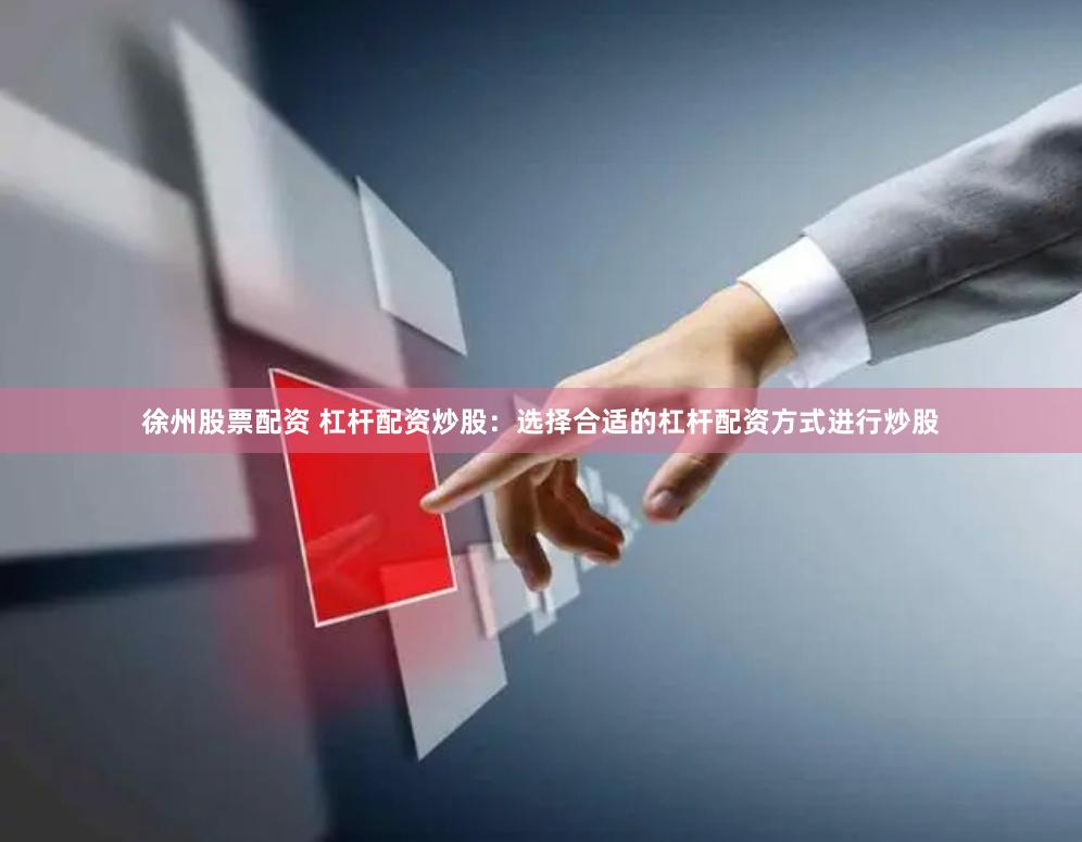 徐州股票配资 杠杆配资炒股：选择合适的杠杆配资方式进行炒股