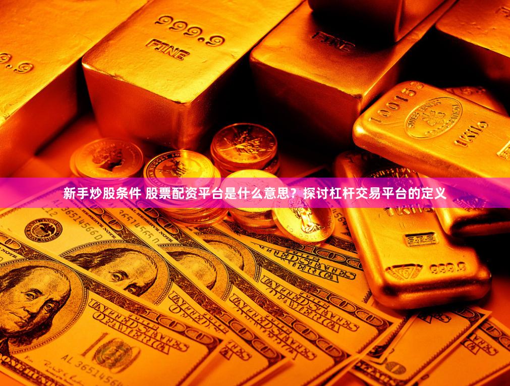 新手炒股条件 股票配资平台是什么意思？探讨杠杆交易平台的定义