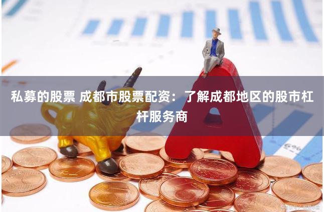 私募的股票 成都市股票配资：了解成都地区的股市杠杆服务商