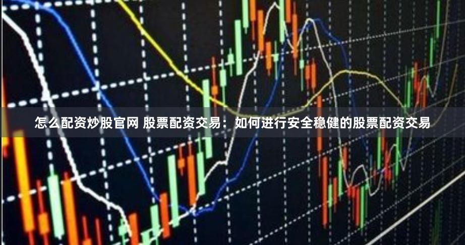怎么配资炒股官网 股票配资交易：如何进行安全稳健的股票配资交易