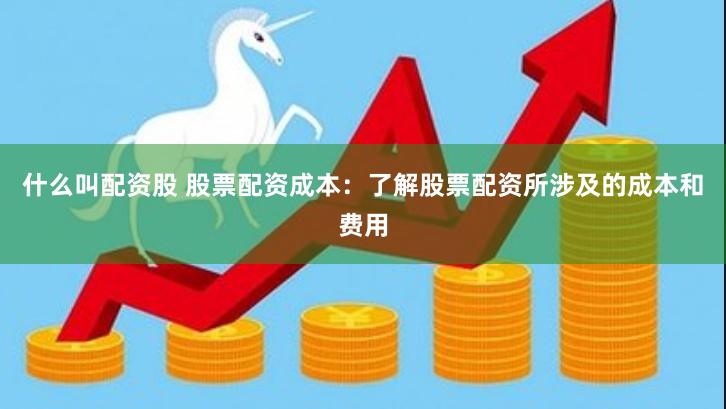 什么叫配资股 股票配资成本：了解股票配资所涉及的成本和费用