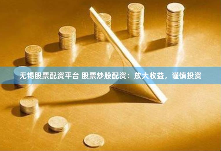 无锡股票配资平台 股票炒股配资：放大收益，谨慎投资