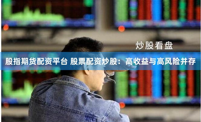 股指期货配资平台 股票配资炒股：高收益与高风险并存