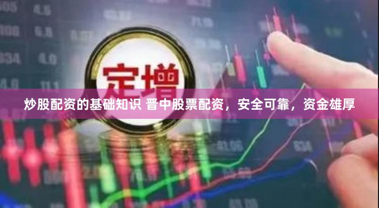 炒股配资的基础知识 晋中股票配资，安全可靠，资金雄厚