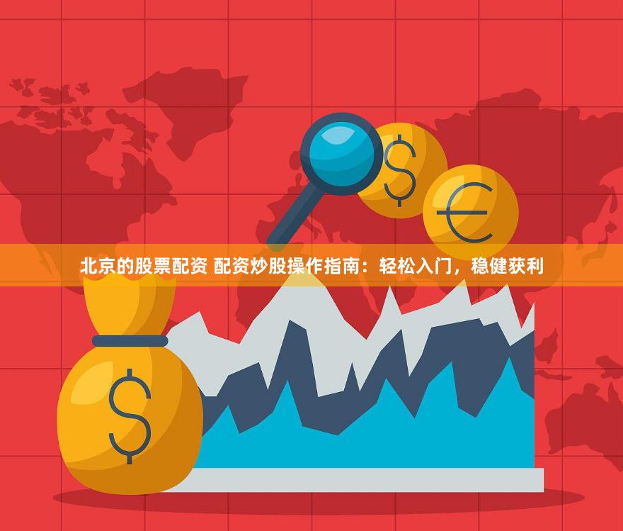 北京的股票配资 配资炒股操作指南：轻松入门，稳健获利