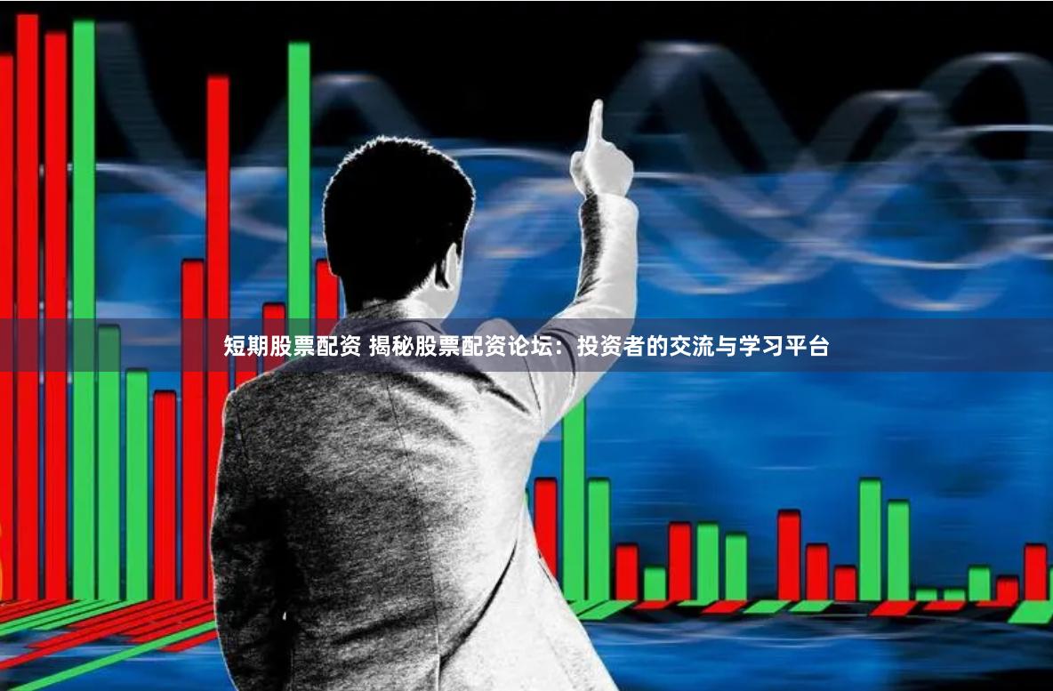 短期股票配资 揭秘股票配资论坛：投资者的交流与学习平台