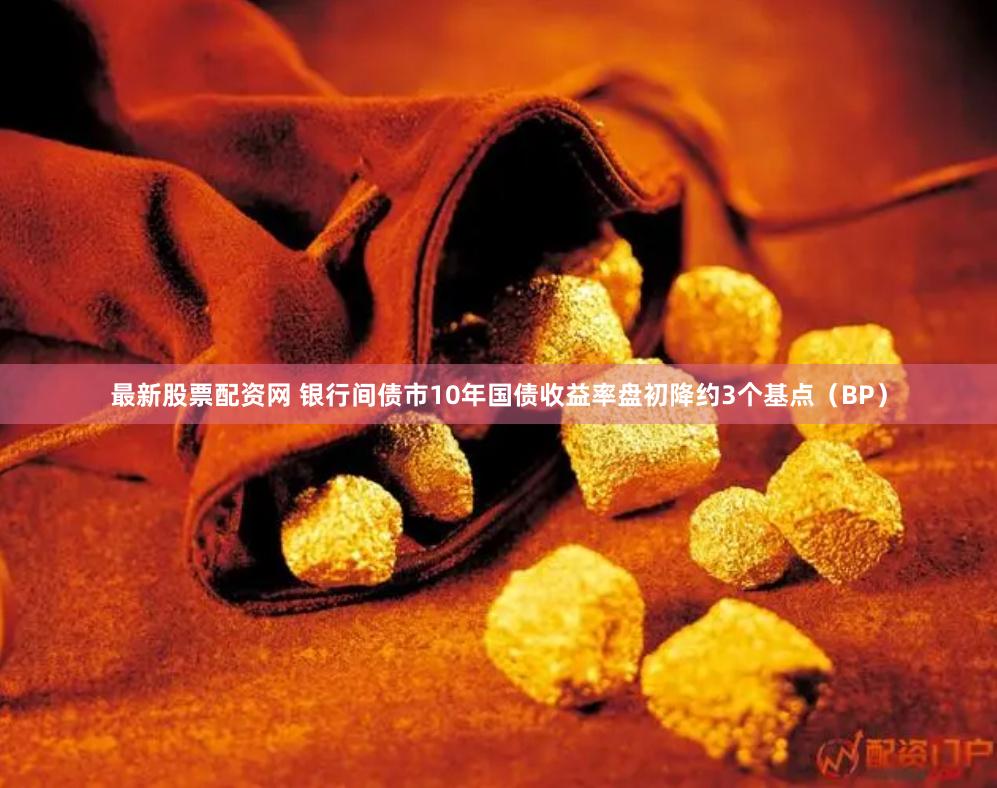最新股票配资网 银行间债市10年国债收益率盘初降约3个基点（BP）