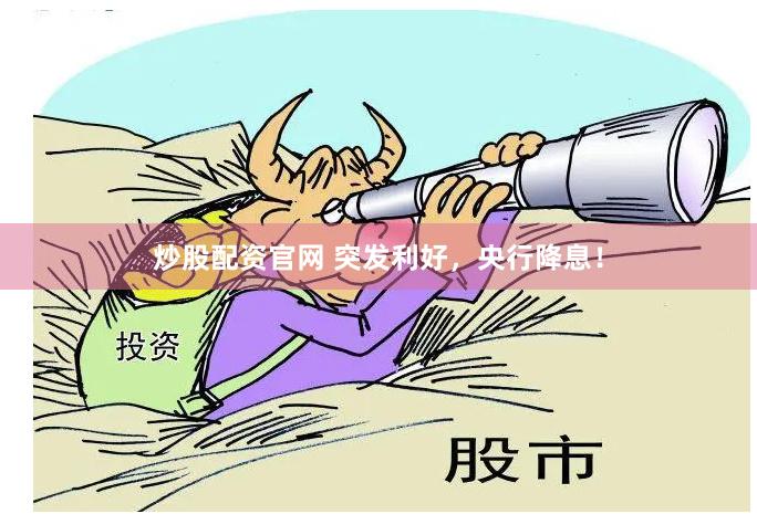 炒股配资官网 突发利好，央行降息！
